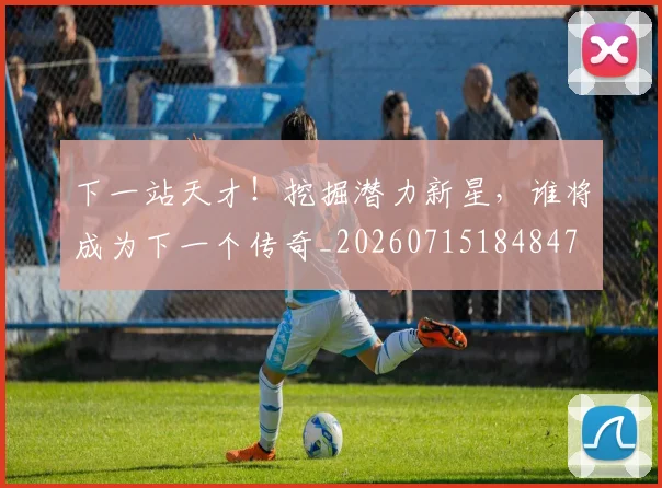 下一站天才！挖掘潜力新星，谁将成为下一个传奇_20260715184847